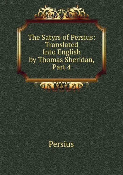 Обложка книги The Satyrs of Persius: Translated Into English by Thomas Sheridan, Part 4, Persius