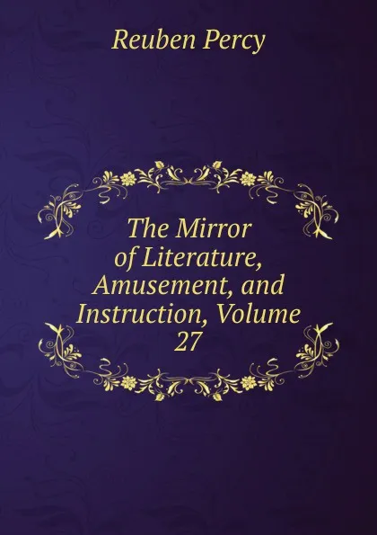 Обложка книги The Mirror of Literature, Amusement, and Instruction, Volume 27, Reuben Percy