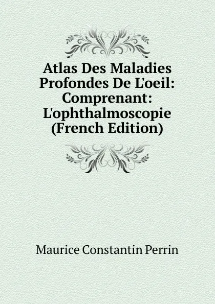 Обложка книги Atlas Des Maladies Profondes De L.oeil: Comprenant: L.ophthalmoscopie (French Edition), Maurice Constantin Perrin