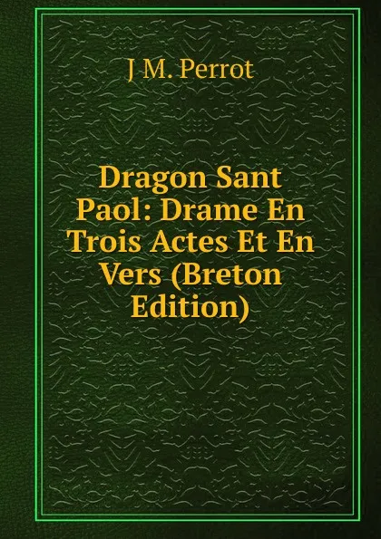 Обложка книги Dragon Sant Paol: Drame En Trois Actes Et En Vers (Breton Edition), J M. Perrot