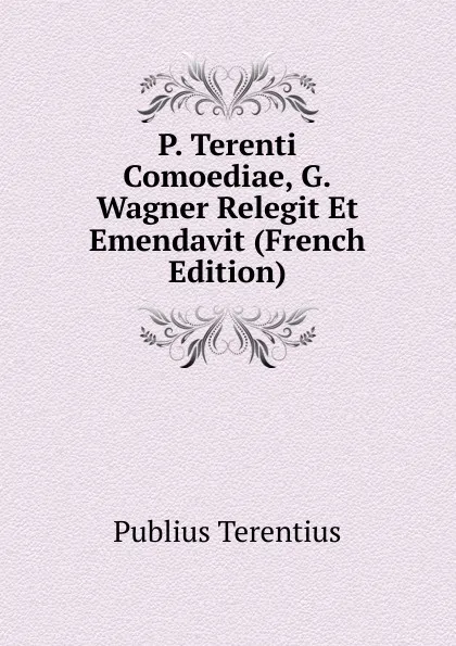 Обложка книги P. Terenti Comoediae, G.Wagner Relegit Et Emendavit (French Edition), Publius Terentius