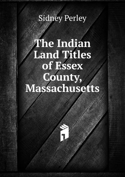 Обложка книги The Indian Land Titles of Essex County, Massachusetts, Sidney Perley