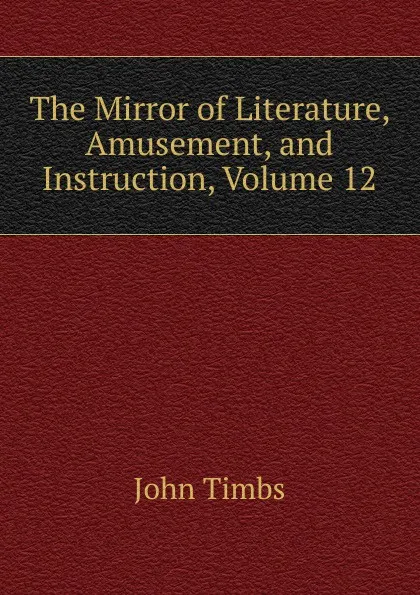 Обложка книги The Mirror of Literature, Amusement, and Instruction, Volume 12, John Timbs