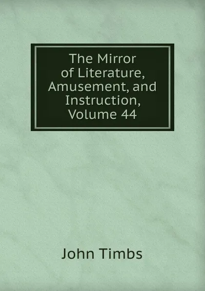 Обложка книги The Mirror of Literature, Amusement, and Instruction, Volume 44, John Timbs