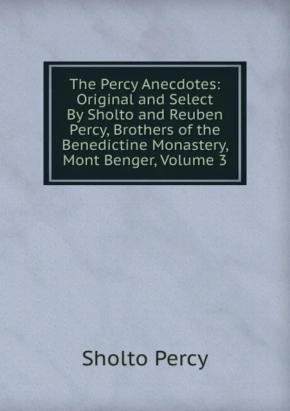 Обложка книги The Percy Anecdotes: Original and Select By Sholto and Reuben Percy, Brothers of the Benedictine Monastery, Mont Benger, Volume 3, Sholto Percy