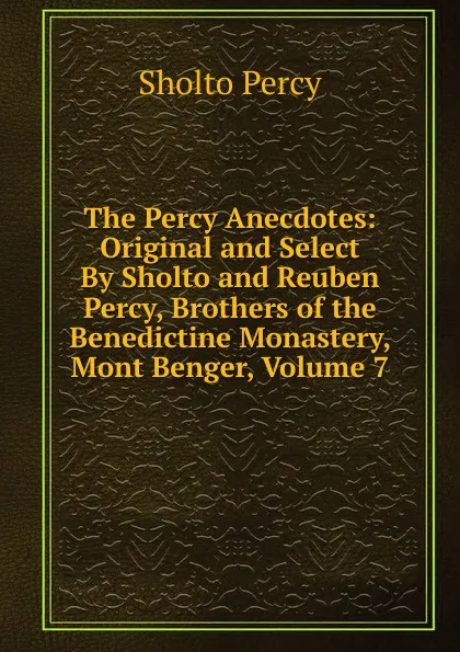 Обложка книги The Percy Anecdotes: Original and Select By Sholto and Reuben Percy, Brothers of the Benedictine Monastery, Mont Benger, Volume 7, Sholto Percy