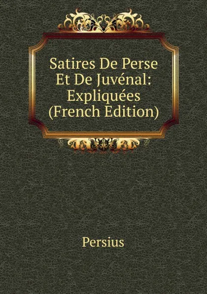 Обложка книги Satires De Perse Et De Juvenal: Expliquees (French Edition), Persius