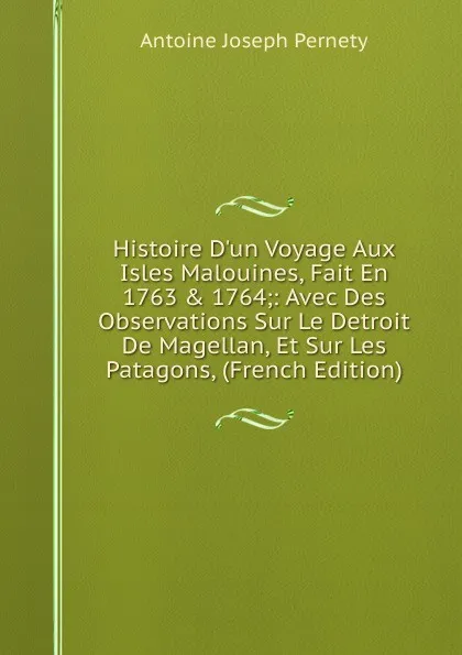 Обложка книги Histoire D.un Voyage Aux Isles Malouines, Fait En 1763 . 1764;: Avec Des Observations Sur Le Detroit De Magellan, Et Sur Les Patagons, (French Edition), Antoine Joseph Pernety