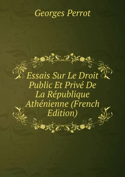 Обложка книги Essais Sur Le Droit Public Et Prive De La Republique Athenienne (French Edition), Georges Perrot