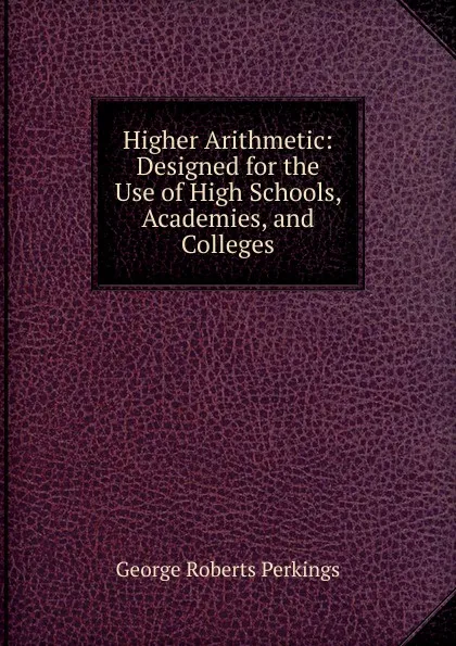 Обложка книги Higher Arithmetic: Designed for the Use of High Schools, Academies, and Colleges, George Roberts Perkings