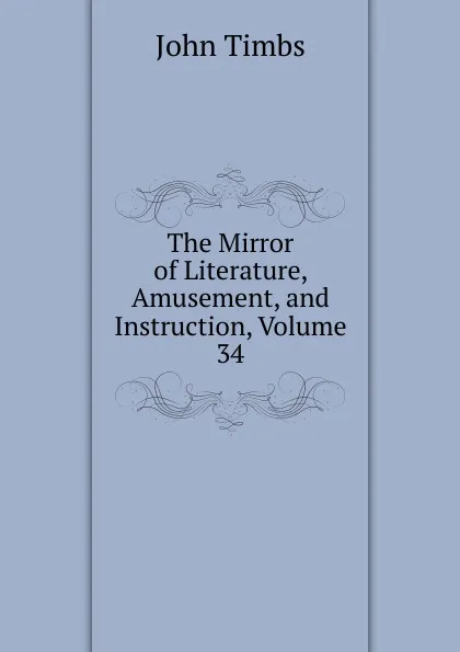 Обложка книги The Mirror of Literature, Amusement, and Instruction, Volume 34, John Timbs