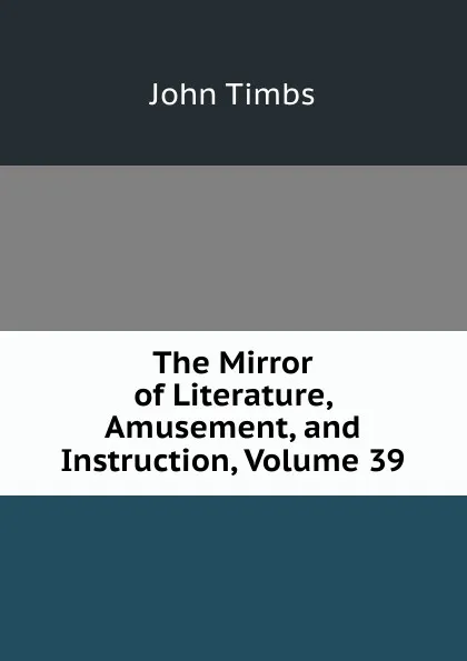 Обложка книги The Mirror of Literature, Amusement, and Instruction, Volume 39, John Timbs