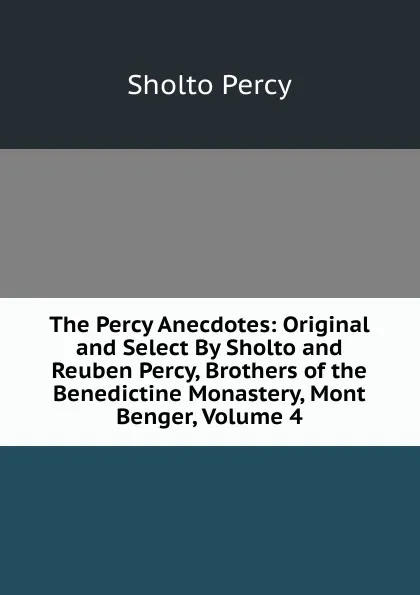 Обложка книги The Percy Anecdotes: Original and Select By Sholto and Reuben Percy, Brothers of the Benedictine Monastery, Mont Benger, Volume 4, Sholto Percy