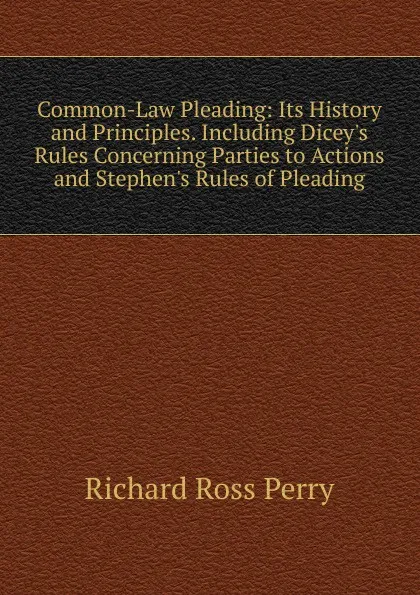 Обложка книги Common-Law Pleading: Its History and Principles. Including Dicey.s Rules Concerning Parties to Actions and Stephen.s Rules of Pleading, Richard Ross Perry