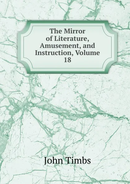 Обложка книги The Mirror of Literature, Amusement, and Instruction, Volume 18, John Timbs