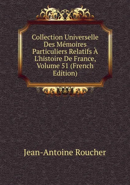 Обложка книги Collection Universelle Des Memoires Particuliers Relatifs A L.histoire De France, Volume 51 (French Edition), Jean-Antoine Roucher