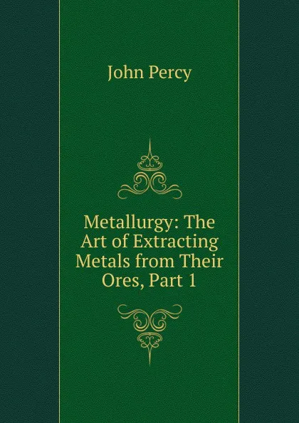 Обложка книги Metallurgy: The Art of Extracting Metals from Their Ores, Part 1, John Percy