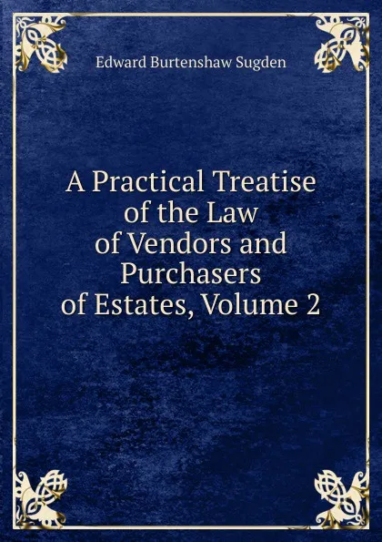 Обложка книги A Practical Treatise of the Law of Vendors and Purchasers of Estates, Volume 2, Edward Burtenshaw Sugden