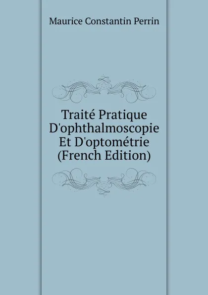 Обложка книги Traite Pratique D.ophthalmoscopie Et D.optometrie (French Edition), Maurice Constantin Perrin