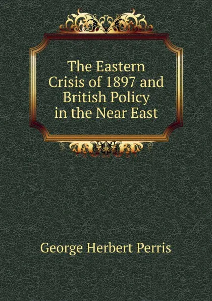 Обложка книги The Eastern Crisis of 1897 and British Policy in the Near East, George Herbert Perris