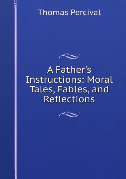 Обложка книги A Father.s Instructions: Moral Tales, Fables, and Reflections, Thomas Percival