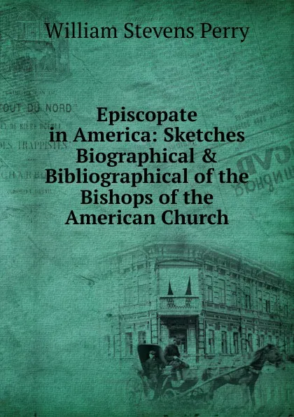 Обложка книги Episcopate in America: Sketches Biographical . Bibliographical of the Bishops of the American Church, Perry William Stevens