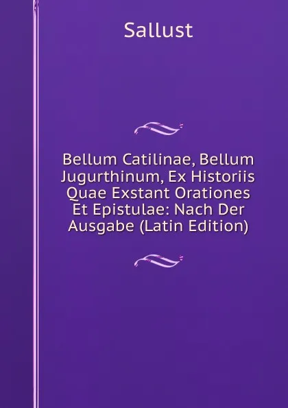 Обложка книги Bellum Catilinae, Bellum Jugurthinum, Ex Historiis Quae Exstant Orationes Et Epistulae: Nach Der Ausgabe (Latin Edition), Sallust