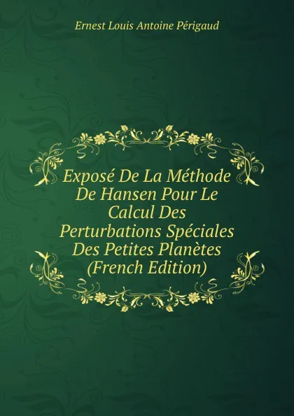 Обложка книги Expose De La Methode De Hansen Pour Le Calcul Des Perturbations Speciales Des Petites Planetes (French Edition), Ernest Louis Antoine Périgaud