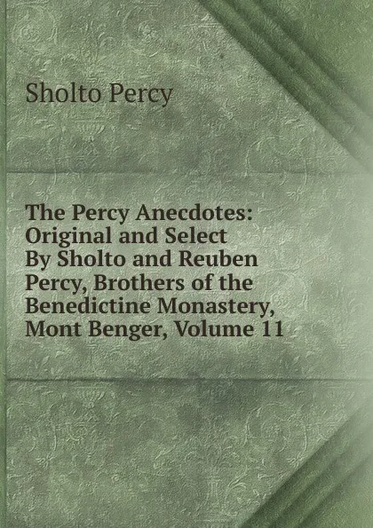 Обложка книги The Percy Anecdotes: Original and Select By Sholto and Reuben Percy, Brothers of the Benedictine Monastery, Mont Benger, Volume 11, Sholto Percy