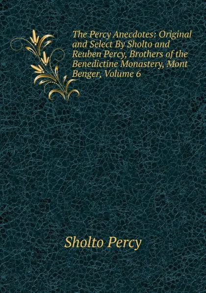 Обложка книги The Percy Anecdotes: Original and Select By Sholto and Reuben Percy, Brothers of the Benedictine Monastery, Mont Benger, Volume 6, Sholto Percy