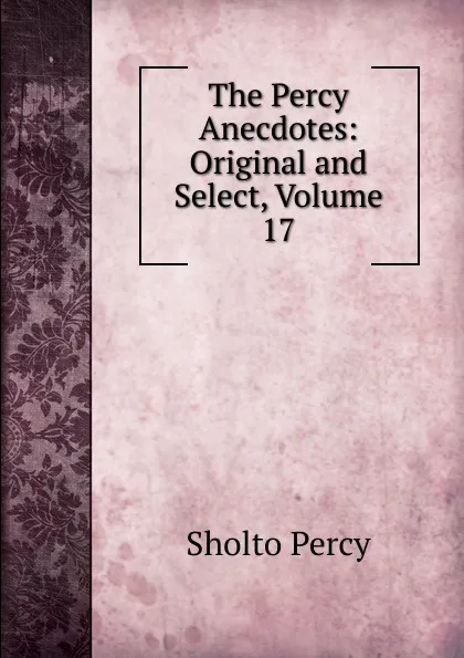 Обложка книги The Percy Anecdotes: Original and Select, Volume 17, Sholto Percy