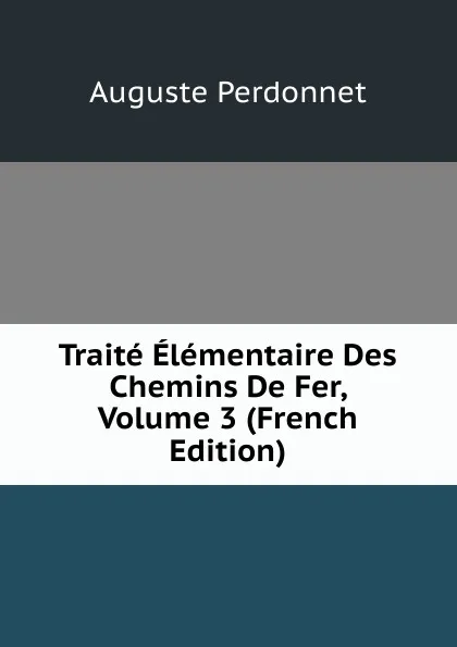 Обложка книги Traite Elementaire Des Chemins De Fer, Volume 3 (French Edition), Auguste Perdonnet