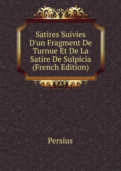 Обложка книги Satires Suivies D.un Fragment De Turnue Et De La Satire De Sulpicia (French Edition), Persius