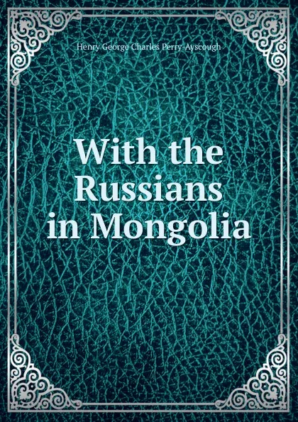 Обложка книги With the Russians in Mongolia, Henry George Charles Perry-Ayscough