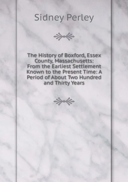 Обложка книги The History of Boxford, Essex County, Massachusetts: From the Earliest Settlement Known to the Present Time: A Period of About Two Hundred and Thirty Years, Sidney Perley