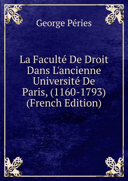 Обложка книги La Faculte De Droit Dans L.ancienne Universite De Paris, (1160-1793) (French Edition), George Péries