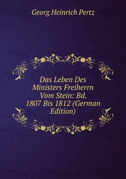 Обложка книги Das Leben Des Ministers Freiherrn Vom Stein: Bd. 1807 Bis 1812 (German Edition), Georg Heinrich Pertz