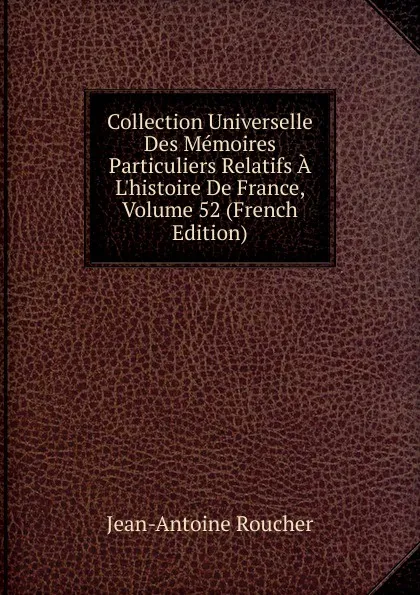 Обложка книги Collection Universelle Des Memoires Particuliers Relatifs A L.histoire De France, Volume 52 (French Edition), Jean-Antoine Roucher