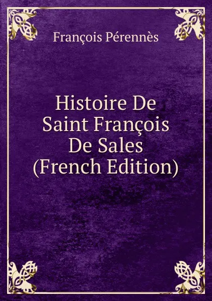 Обложка книги Histoire De Saint Francois De Sales (French Edition), François Pérennès