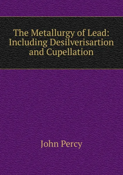 Обложка книги The Metallurgy of Lead: Including Desilverisartion and Cupellation, John Percy