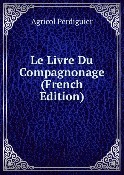Обложка книги Le Livre Du Compagnonage (French Edition), Agricol Perdiguier