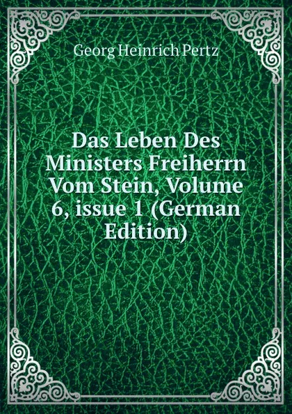 Обложка книги Das Leben Des Ministers Freiherrn Vom Stein, Volume 6,.issue 1 (German Edition), Georg Heinrich Pertz