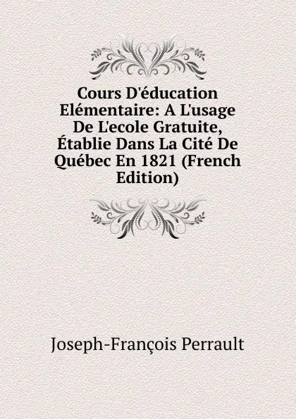 Обложка книги Cours D.education Elementaire: A L.usage De L.ecole Gratuite, Etablie Dans La Cite De Quebec En 1821 (French Edition), Joseph-François Perrault