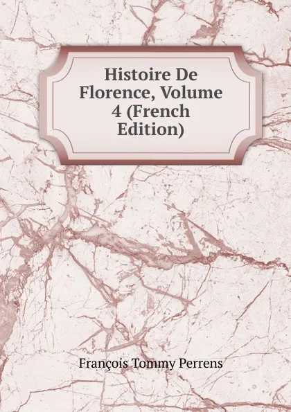 Обложка книги Histoire De Florence, Volume 4 (French Edition), François Tommy Perrens