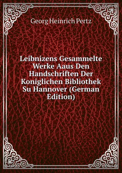 Обложка книги Leibnizens Gesammelte Werke Aaus Den Handschriften Der  Koniglichen Bibliothek Su Hannover (German Edition), Georg Heinrich Pertz