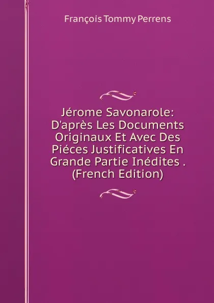 Обложка книги Jerome Savonarole: D.apres Les Documents Originaux Et Avec Des Pieces Justificatives En Grande Partie Inedites . (French Edition), François Tommy Perrens