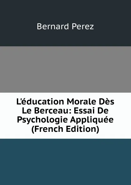 Обложка книги L.education Morale Des Le Berceau: Essai De Psychologie Appliquee (French Edition), Bernard Perez