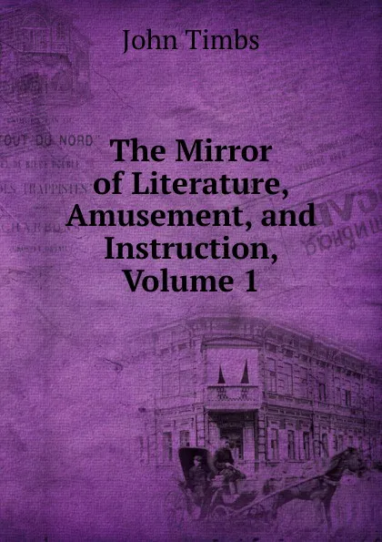 Обложка книги The Mirror of Literature, Amusement, and Instruction, Volume 1, John Timbs