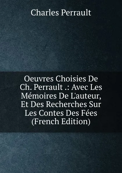Обложка книги Oeuvres Choisies De Ch. Perrault .: Avec Les Memoires De L.auteur, Et Des Recherches Sur Les Contes Des Fees (French Edition), Charles Perrault