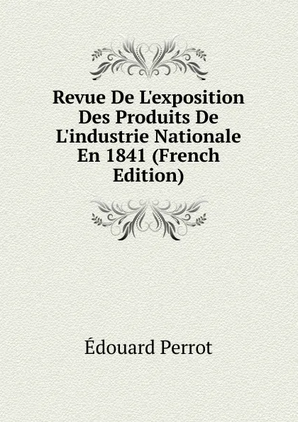 Обложка книги Revue De L.exposition Des Produits De L.industrie Nationale En 1841 (French Edition), Édouard Perrot